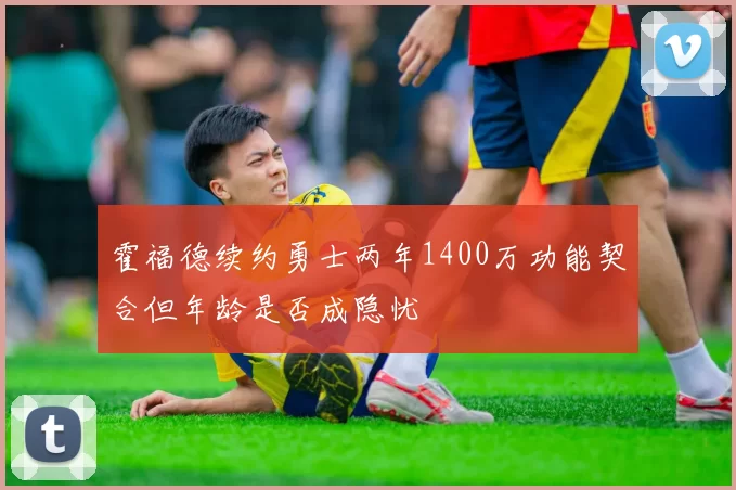 霍福德续约勇士两年1400万功能契合但年龄是否成隐忧